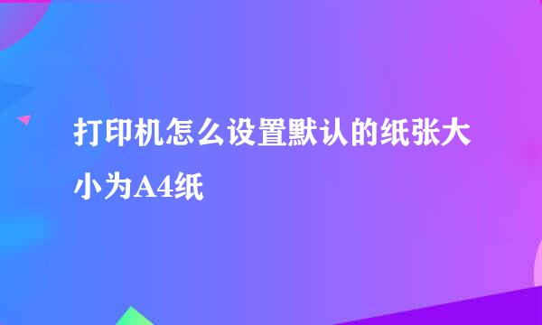 打印机怎么设置默认的纸张大小为A4纸
