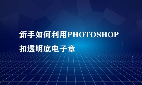 新手如何利用PHOTOSHOP扣透明底电子章