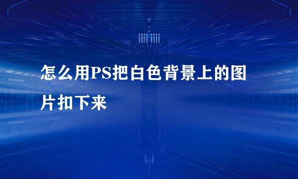 怎么用PS把白色背景上的图片扣下来