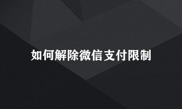 如何解除微信支付限制