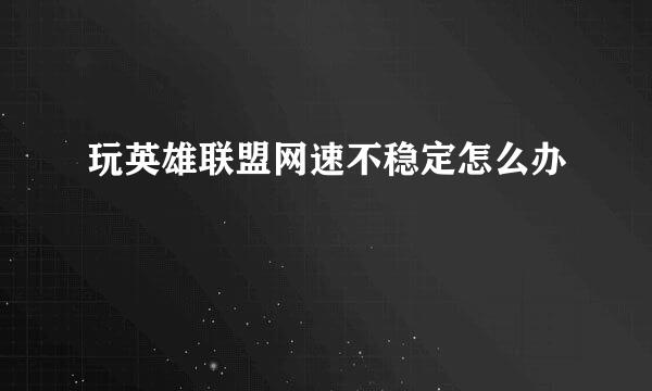 玩英雄联盟网速不稳定怎么办
