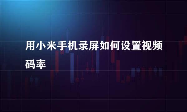 用小米手机录屏如何设置视频码率