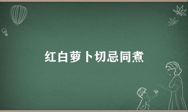 红白萝卜切忌同煮