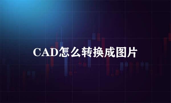 CAD怎么转换成图片