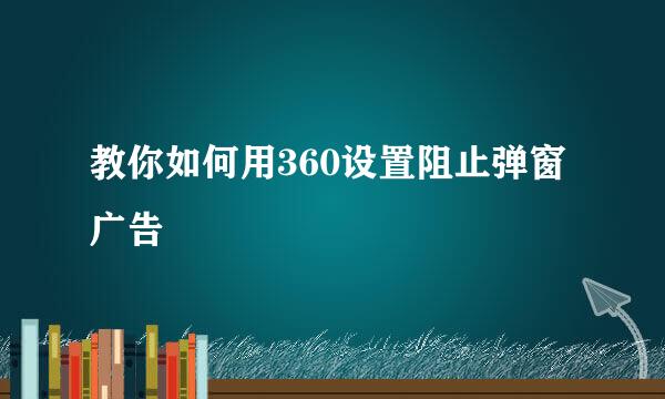 教你如何用360设置阻止弹窗广告