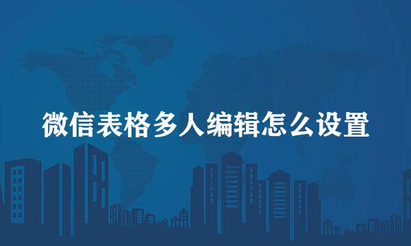 微信表格多人编辑怎么设置