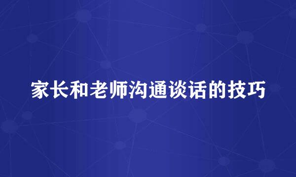 家长和老师沟通谈话的技巧