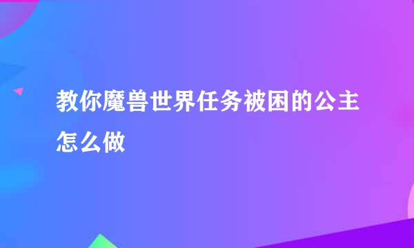 教你魔兽世界任务被困的公主怎么做