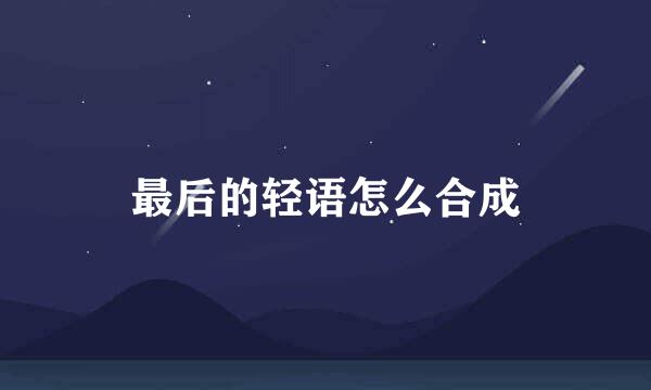 最后的轻语怎么合成
