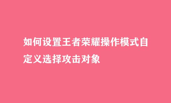 如何设置王者荣耀操作模式自定义选择攻击对象