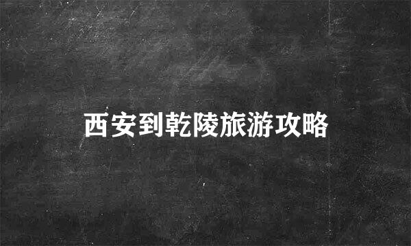 西安到乾陵旅游攻略