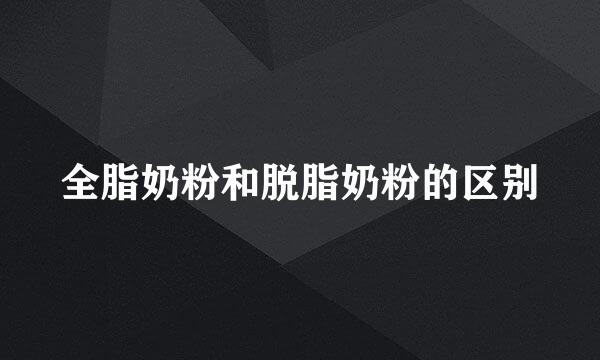 全脂奶粉和脱脂奶粉的区别