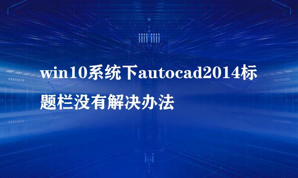 win10系统下autocad2014标题栏没有解决办法