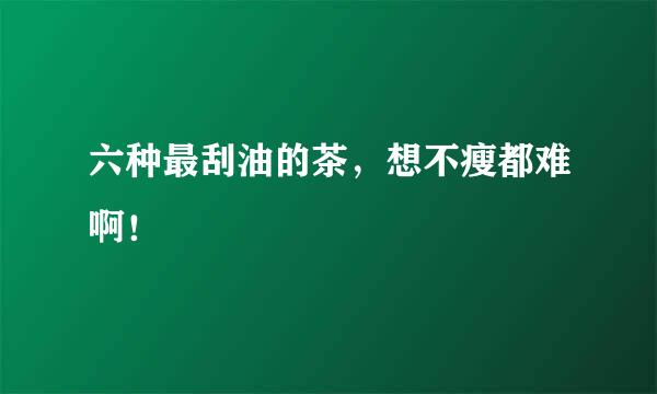 六种最刮油的茶，想不瘦都难啊！