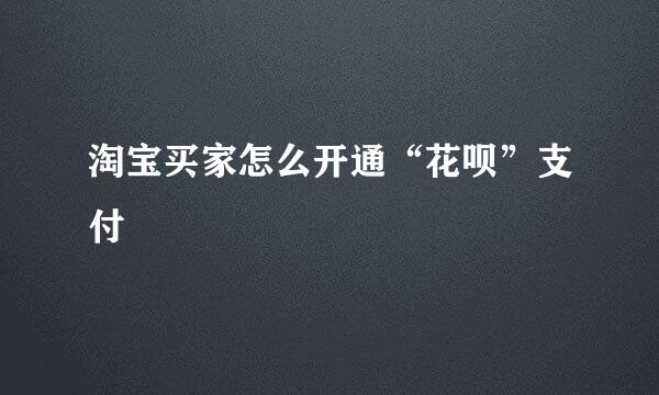 淘宝买家怎么开通“花呗”支付
