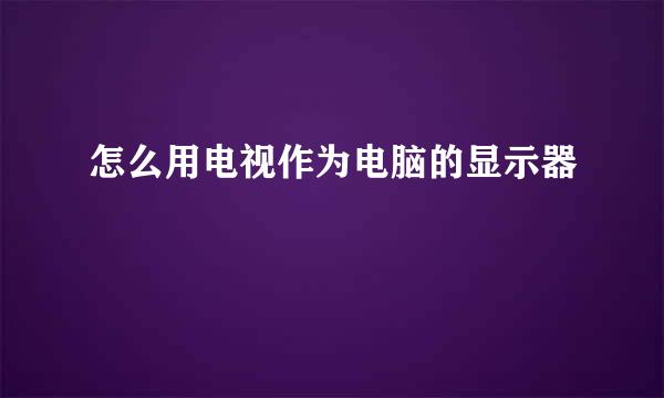 怎么用电视作为电脑的显示器