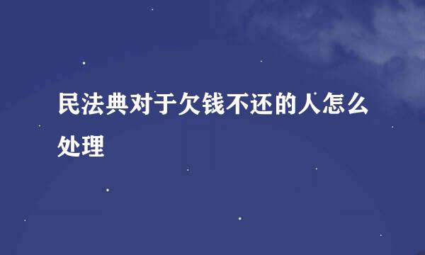 民法典对于欠钱不还的人怎么处理