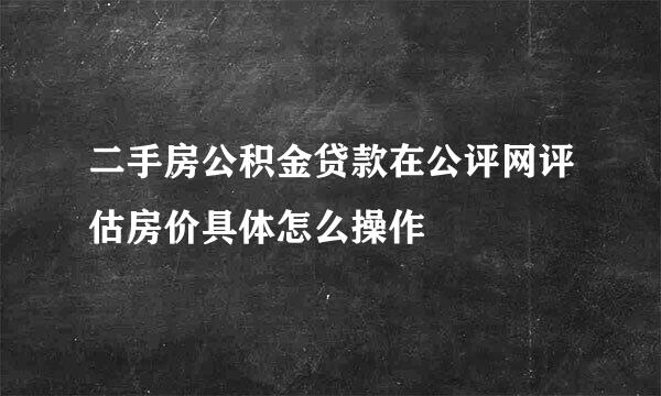 二手房公积金贷款在公评网评估房价具体怎么操作