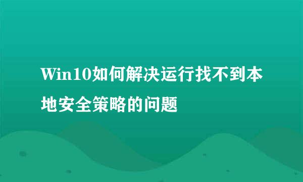 Win10如何解决运行找不到本地安全策略的问题