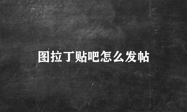 图拉丁贴吧怎么发帖