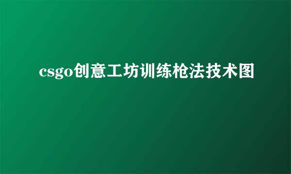 csgo创意工坊训练枪法技术图