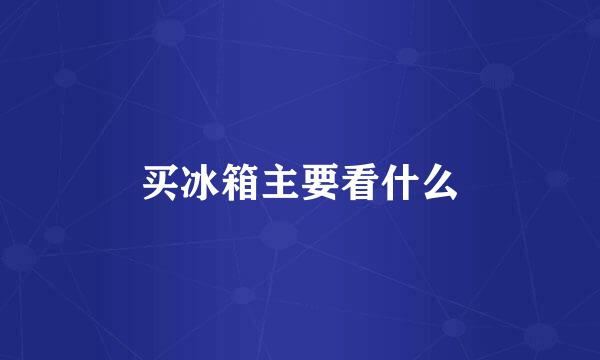 买冰箱主要看什么