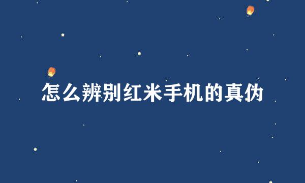 怎么辨别红米手机的真伪