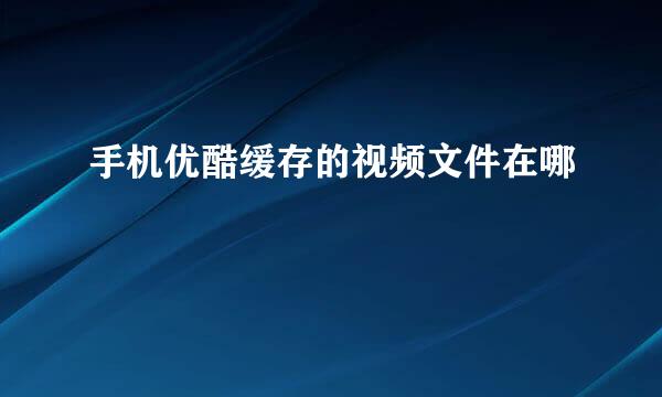 手机优酷缓存的视频文件在哪
