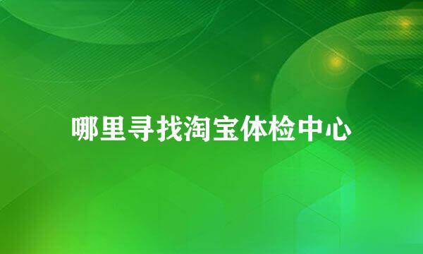 哪里寻找淘宝体检中心