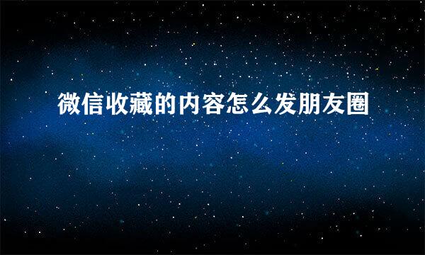 微信收藏的内容怎么发朋友圈