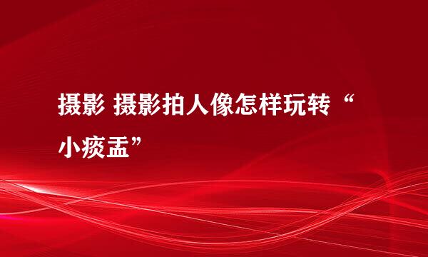 摄影 摄影拍人像怎样玩转“小痰盂”