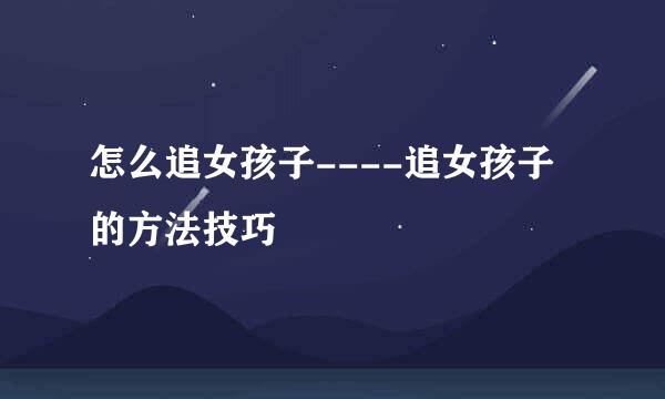 怎么追女孩子----追女孩子的方法技巧