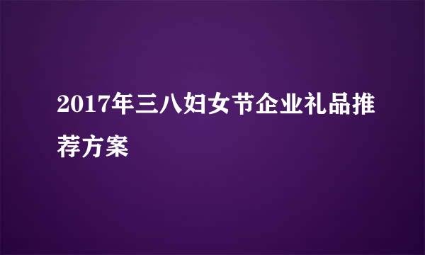 2017年三八妇女节企业礼品推荐方案