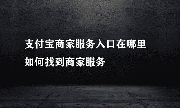 支付宝商家服务入口在哪里 如何找到商家服务
