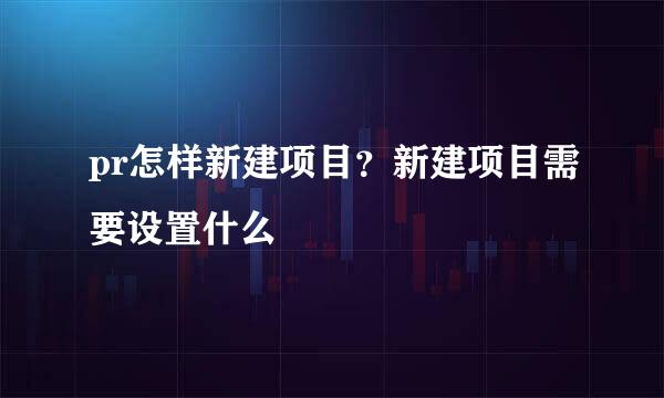 pr怎样新建项目？新建项目需要设置什么