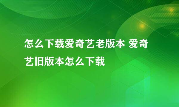 怎么下载爱奇艺老版本 爱奇艺旧版本怎么下载
