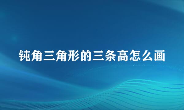 钝角三角形的三条高怎么画