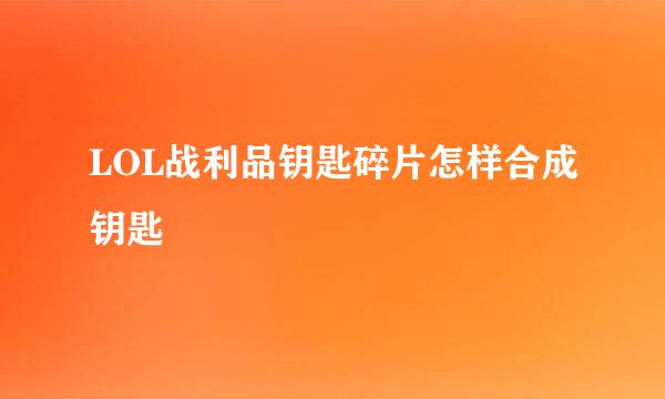 LOL战利品钥匙碎片怎样合成钥匙