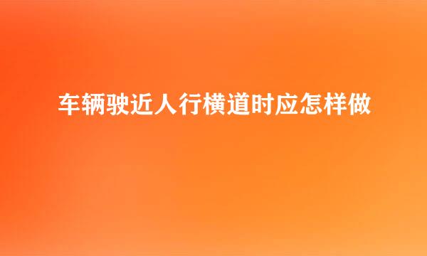 车辆驶近人行横道时应怎样做