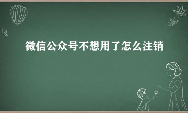 微信公众号不想用了怎么注销