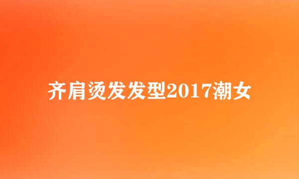 齐肩烫发发型2017潮女