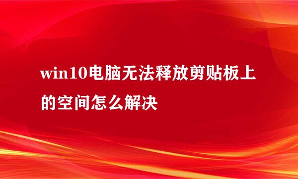 win10电脑无法释放剪贴板上的空间怎么解决