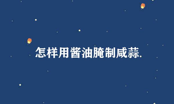 怎样用酱油腌制咸蒜