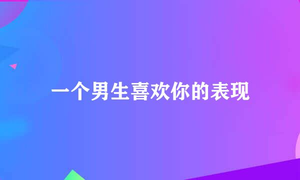 一个男生喜欢你的表现
