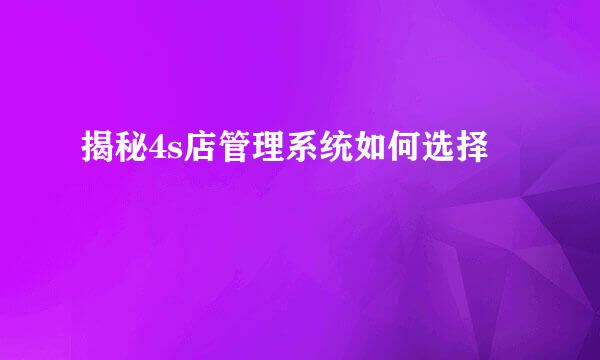 揭秘4s店管理系统如何选择