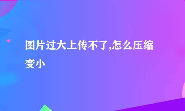图片过大上传不了,怎么压缩变小