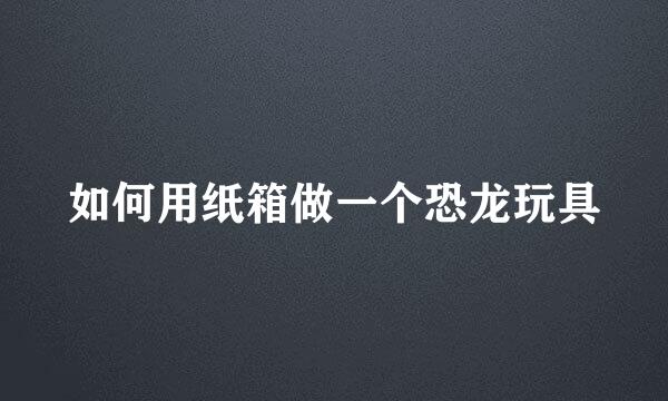如何用纸箱做一个恐龙玩具