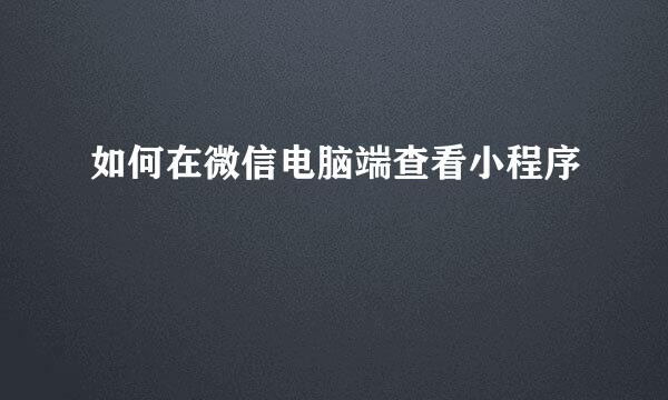 如何在微信电脑端查看小程序