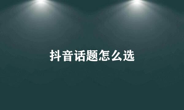 抖音话题怎么选