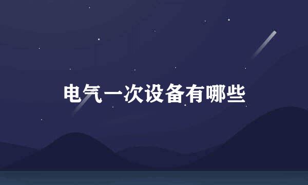 电气一次设备有哪些